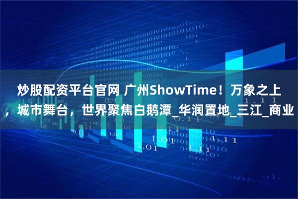 炒股配资平台官网 广州ShowTime！万象之上，城市舞台，世界聚焦白鹅潭_华润置地_三江_商业