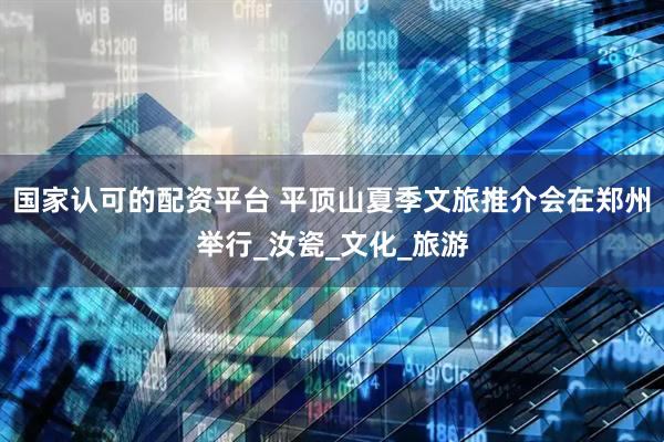 国家认可的配资平台 平顶山夏季文旅推介会在郑州举行_汝瓷_文化_旅游