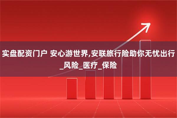 实盘配资门户 安心游世界,安联旅行险助你无忧出行_风险_医疗_保险