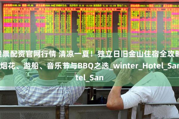 股票配资官网行情 清凉一夏！独立日旧金山住宿全攻略: 烟花、游船、音乐节与BBQ之选_winter_Hotel_San