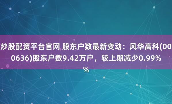 炒股配资平台官网 股东户数最新变动：风华高科(000636)股东户数9.42万户，较上期减少0.99%