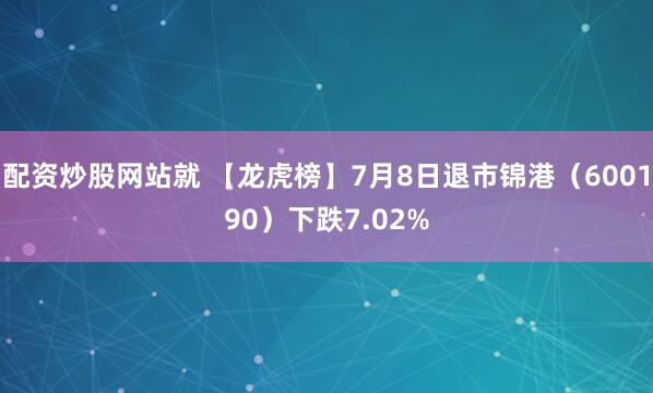 配资炒股网站就 【龙虎榜】7月8日退市锦港（600190）下跌7.02%