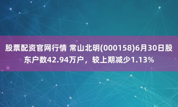 股票配资官网行情 常山北明(000158)6月30日股东户数42.94万户，较上期减少1.13%
