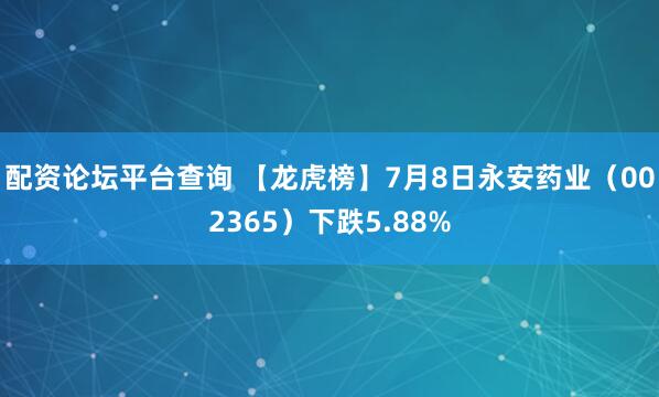 配资论坛平台查询 【龙虎榜】7月8日永安药业（002365）下跌5.88%