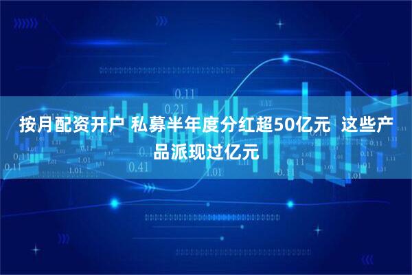按月配资开户 私募半年度分红超50亿元  这些产品派现过亿元