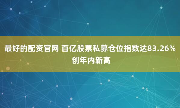 最好的配资官网 百亿股票私募仓位指数达83.26% 创年内新高