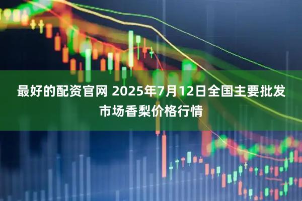 最好的配资官网 2025年7月12日全国主要批发市场香梨价格行情