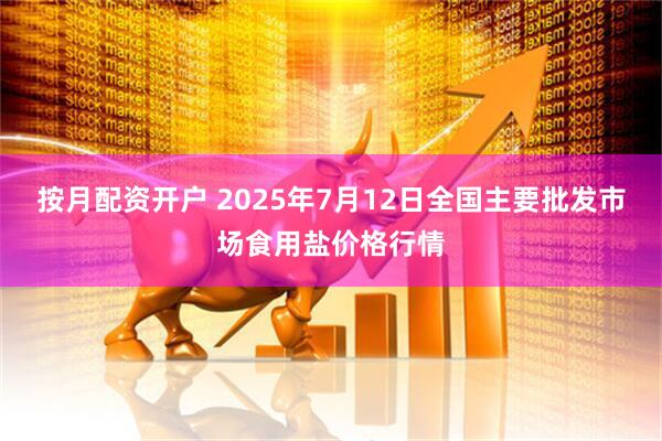 按月配资开户 2025年7月12日全国主要批发市场食用盐价格行情