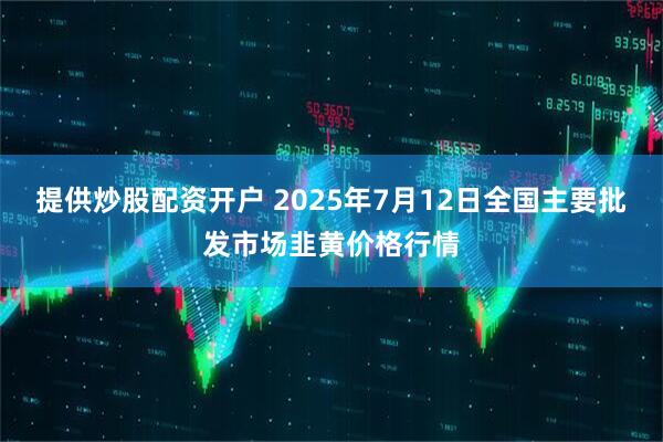提供炒股配资开户 2025年7月12日全国主要批发市场韭黄价格行情