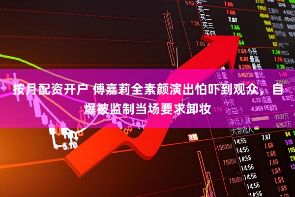 按月配资开户 傅嘉莉全素颜演出怕吓到观众，自爆被监制当场要求卸妆