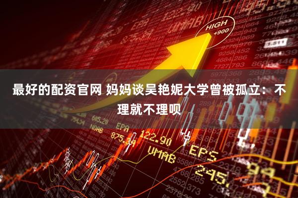 最好的配资官网 妈妈谈吴艳妮大学曾被孤立：不理就不理呗