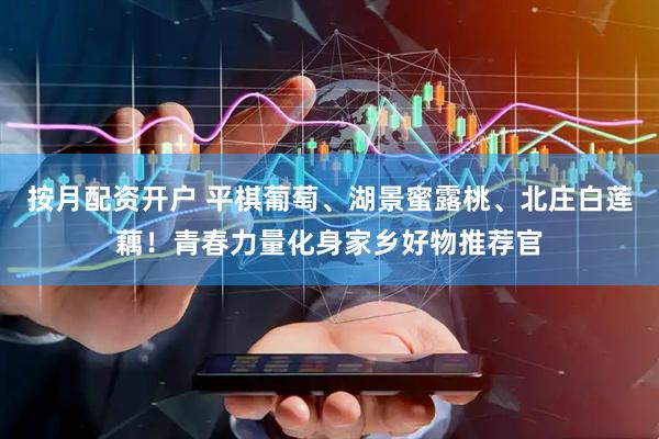 按月配资开户 平棋葡萄、湖景蜜露桃、北庄白莲藕！青春力量化身家乡好物推荐官
