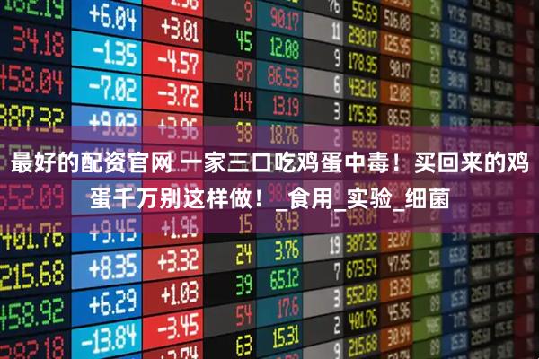 最好的配资官网 一家三口吃鸡蛋中毒！买回来的鸡蛋千万别这样做！_食用_实验_细菌