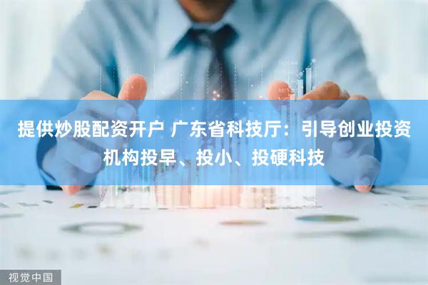 提供炒股配资开户 广东省科技厅：引导创业投资机构投早、投小、投硬科技