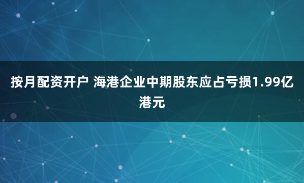按月配资开户 海港企业中期股东应占亏损1.99亿港元