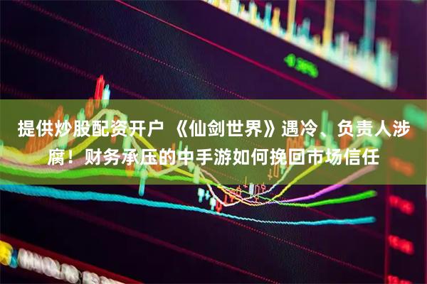 提供炒股配资开户 《仙剑世界》遇冷、负责人涉腐！财务承压的中手游如何挽回市场信任