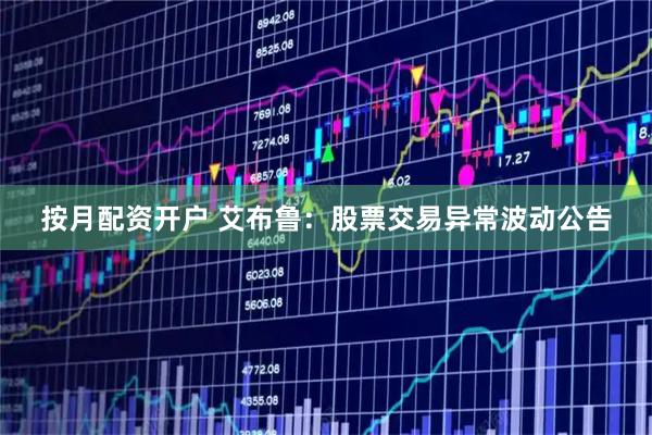 按月配资开户 艾布鲁：股票交易异常波动公告