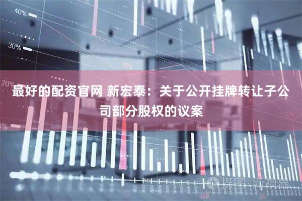 最好的配资官网 新宏泰：关于公开挂牌转让子公司部分股权的议案