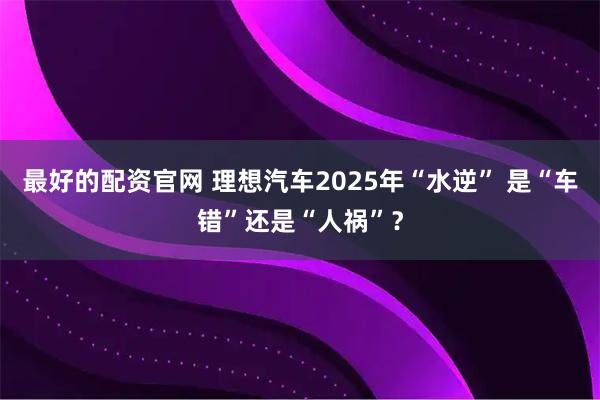 最好的配资官网 理想汽车2025年“水逆” 是“车错”还是“人祸”？