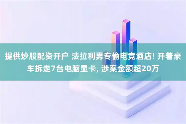 提供炒股配资开户 法拉利男专偷电竞酒店! 开着豪车拆走7台电脑显卡, 涉案金额超20万