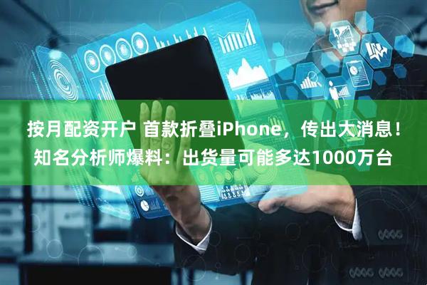 按月配资开户 首款折叠iPhone，传出大消息！知名分析师爆料：出货量可能多达1000万台