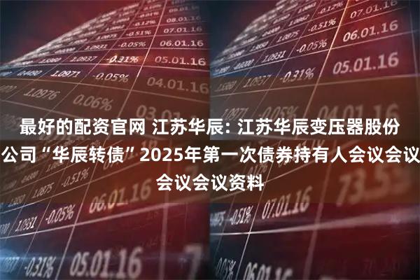 最好的配资官网 江苏华辰: 江苏华辰变压器股份有限公司“华辰转债”2025年第一次债券持有人会议会议资料