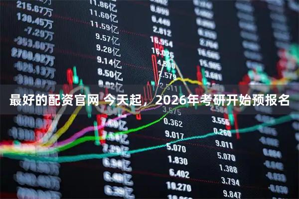 最好的配资官网 今天起，2026年考研开始预报名