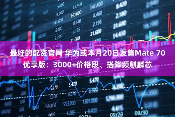 最好的配资官网 华为或本月20日发售Mate 70优享版：3000+价格段、搭降频麒麟芯