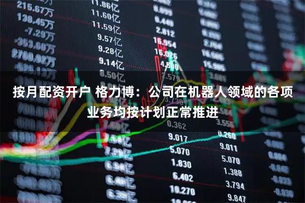 按月配资开户 格力博：公司在机器人领域的各项业务均按计划正常推进
