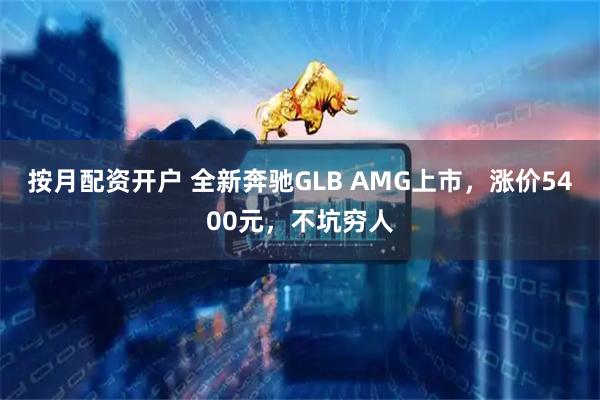 按月配资开户 全新奔驰GLB AMG上市，涨价5400元，不坑穷人