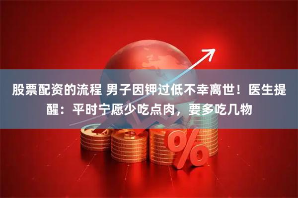 股票配资的流程 男子因钾过低不幸离世！医生提醒：平时宁愿少吃点肉，要多吃几物