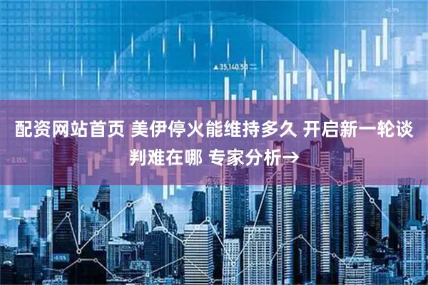 配资网站首页 美伊停火能维持多久 开启新一轮谈判难在哪 专家分析→