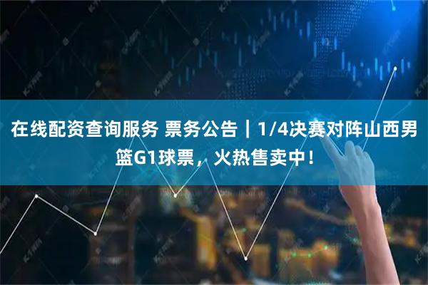 在线配资查询服务 票务公告｜1/4决赛对阵山西男篮G1球票，火热售卖中！