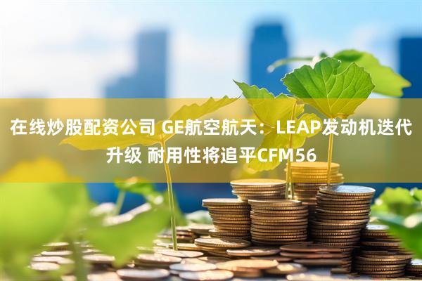 在线炒股配资公司 GE航空航天：LEAP发动机迭代升级 耐用性将追平CFM56