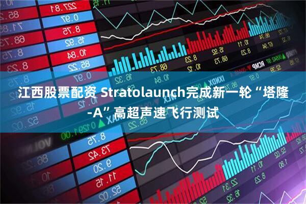 江西股票配资 Stratolaunch完成新一轮“塔隆-A”高超声速飞行测试
