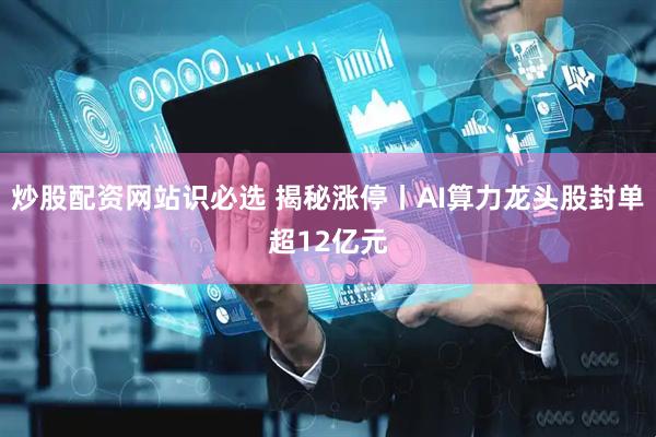 炒股配资网站识必选 揭秘涨停丨AI算力龙头股封单超12亿元