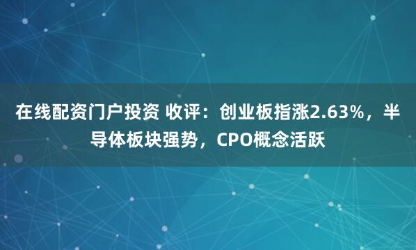 在线配资门户投资 收评：创业板指涨2.63%，半导体板块强势，CPO概念活跃
