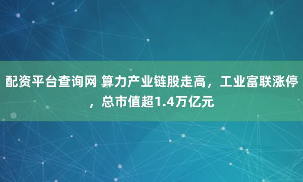 配资平台查询网 算力产业链股走高，工业富联涨停，总市值超1.4万亿元